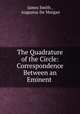 The Quadrature of the Circle: Correspondence Between an Eminent ., James Smith , Augustus De Morgan 