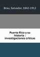 Puerto Rico y su historia : investigaciones cri?ticas, Brau, Salvador, 1842-1912 