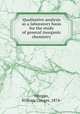 Qualitative analysis as a laboratory basis for the study of general inorganic chemistry, Morgan, William Conger, 1874- 