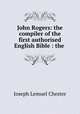 John Rogers: the compiler of the first authorised English Bible : the ., Joseph Lemuel Chester 