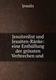 Jesuitenlist und Jesuiten-Ranke: eine Enthullung der grossten Verbrechen und ., Jesuits 