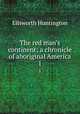 The red man`s continent; a chronicle of aboriginal America. 1, Huntington Ellsworth 