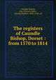 The registers of Caundle Bishop, Dorset : from 1570 to 1814, Caundle Bishop, Eng. (Parish),Mayo, Charles Herbert, 1845-1929, ed 