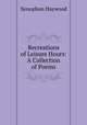 Recreations of Leisure Hours: A Collection of Poems, Xenophon Haywood 