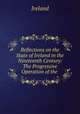 Reflections on the State of Ireland in the Nineteenth Century: The Progressive Operation of the ., Ireland 