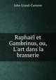Raphal et Gambrinus, ou, L`art dans la brasserie, John Grand-Carteret 