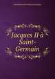 Jacques II a Saint-Germain, Jean Baptiste Honore Raymond Capefigue 
