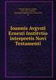 Ioannis Avgvsti Ernesti Institvtio interpretis Novi Testamenti, Ernesti, Johann August, 1707-1781,Ammon, Christoph Friedrich von, 1766-1849, ed 