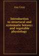 Introduction to structural and systematic botany: and vegetable physiology ., Asa Gray 