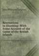 Recreations in Shooting: With Some Account of the Game of the British Islands, John William Carleton 