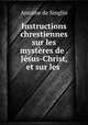 Instructions chrestiennes sur les mysteres de . Jesus-Christ, et sur les ., Antoine de Singlin 