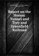 Report on the Hoosac Tunnel and Troy and Greenfield Railroad, Massachusetts, G . Arthur Gardner , General Court 