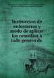 Instruccion de enfermeros y modo de aplicar los remedios a todo genero de ., Madrid 
