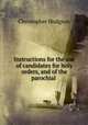 Instructions for the use of candidates for holy orders, and of the parochial ., Christopher Hodgson 