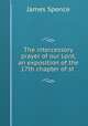 The intercessory prayer of our Lord, an exposition of the 17th chapter of st ., James Spence 