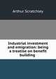 Industrial investment and emigration: being a treatise on benefit building ., Arthur Scratchley 