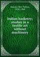 Indian basketry; studies in a textile art without machinery, Mason, Otis Tufton, 1838-1908 