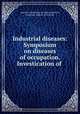 Industrial diseases: Symposium on diseases of occupation. Investication of ., American association for labor legislation, American medical association 