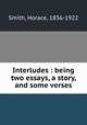 Interludes : being two essays, a story, and some verses, Smith, Horace, 1836-1922 
