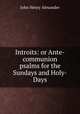 Introits: or Ante-communion psalms for the Sundays and Holy-Days, John Henry Alexander 
