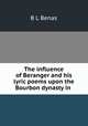 The influence of Beranger and his lyric poems upon the Bourbon dynasty in ., B.L. Benas 