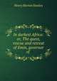 In darkest Africa: or, The quest, rescue and retreat of Emin, governor of ., Henry Morton Stanley 