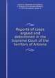 Reports of cases argued and determined in the Supreme Court of the territory of Arizona, Arizona. Supreme Court,Dann, F. P,Lewis, E. W. (Ernest William), b. 1875,Dunseath, James R 