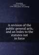 A revision of the public general acts, and an index to the statutes not in force, Wicksteed, Gustavus William, 1799-1898. [from old catalog] 