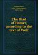 The Iliad of Homer, according to the text of Wolf, Homer,Owen, John J. (John Jason), 1803-1869 