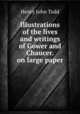 Illustrations of the lives and writings of Gower and Chaucer. on large paper., Henry John Todd 