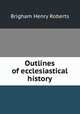 Outlines of ecclesiastical history, B. H. Roberts 