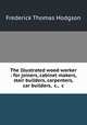 The Illustrated wood worker : for joiners, cabinet makers, stair builders, carpenters, car builders, &c., &c, Hodgson, Frederick Thomas 
