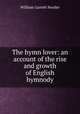 The hymn lover: an account of the rise and growth of English hymnody, William Garrett Horder 