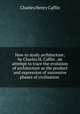 How to study architecture; by Charles H. Caffin . an attempt to trace the evolution of architecture as the product and expression of successive phases of civilisation, Caffin Charles Henry 