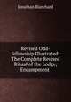Revised Odd-fellowship Illustrated: The Complete Revised Ritual of the Lodge, Encampment ., Jonathan Blanchard 