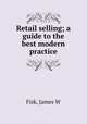 Retail selling; a guide to the best modern practice, James W. Fisk 