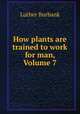 How plants are trained to work for man, Volume 7, Burbank, Luther, 1849-1926 
