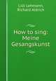 How to sing: Meine Gesangskunst, Lilli Lehmann, Richard Aldrich 
