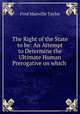 The Right of the State to be: An Attempt to Determine the Ultimate Human Prerogative on which ., Fred Manville Taylor 