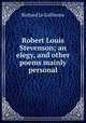 Robert Louis Stevenson; an elegy, and other poems mainly personal, Le Gallienne, Richard, 1866-1947 