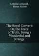 The Royal Convert: Or, the Force of Truth, Being a Wonderful and Strange ., Antoine Arnauld , Pierre Nicole 