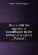 Hours with the mystics: a contribution to the history of religious ., Volume 1, Robert Alfred Vaughan 