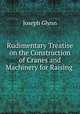 Rudimentary Treatise on the Construction of Cranes and Machinery for Raising ., Joseph Glynn 