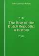 The Rise of the Dutch Republic: A History, John Lothrop Motley 