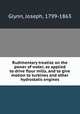 Rudimentary treatise on the power of water, as applied to drive flour mills, and to give motion to turbines and other hydrostatic engines, Glynn, Joseph, 1799-1863 