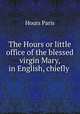 The Hours or little office of the blessed virgin Mary, in English, chiefly ., Hours Paris 