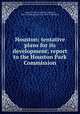 Houston; tentative plans for its development; report to the Houston Park Commission, Comey, Arthur C. (Arthur Coleman), 1886-1954,Houston (Tex.). Park Commission 