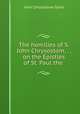 The homilies of S. John Chrysostom, . , on the Epistles of St. Paul the ., John Chrysostom Saint 