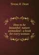How to be beautiful: nature unmasked : a book for every woman, Teresa H. Dean 