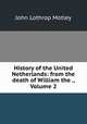 History of the United Netherlands: from the death of William the ., Volume 2, John Lothrop Motley 